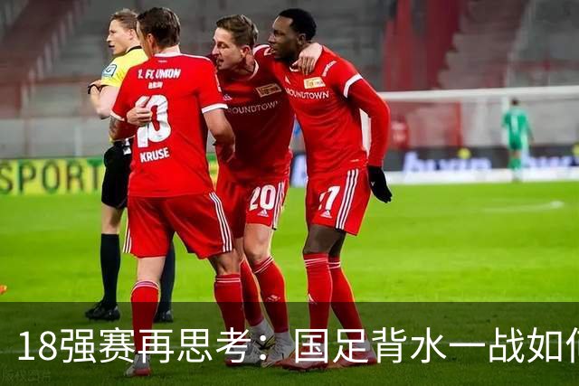 18强赛再思考：国足背水一战如何调整用人？